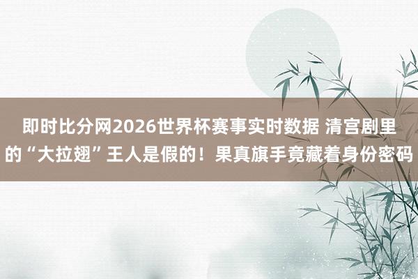 即时比分网2026世界杯赛事实时数据 清宫剧里的“大拉翅”王人是假的！果真旗手竟藏着身份密码