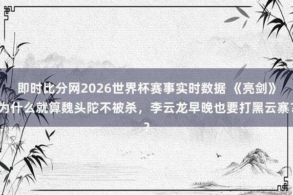 即时比分网2026世界杯赛事实时数据 《亮剑》为什么就算魏头陀不被杀，李云龙早晚也要打黑云寨？