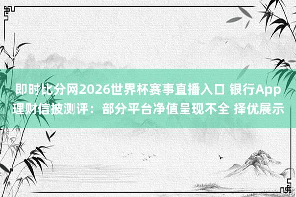 即时比分网2026世界杯赛事直播入口 银行App理财信披测评：部分平台净值呈现不全 择优展示