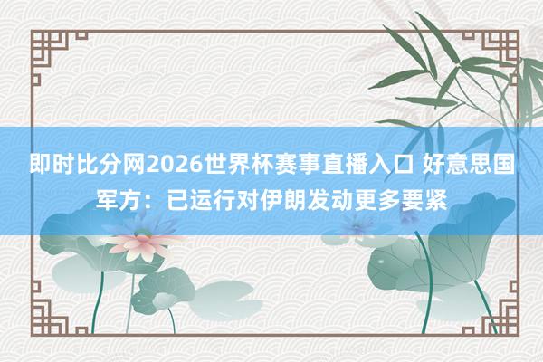 即时比分网2026世界杯赛事直播入口 好意思国军方：已运行对伊朗发动更多要紧