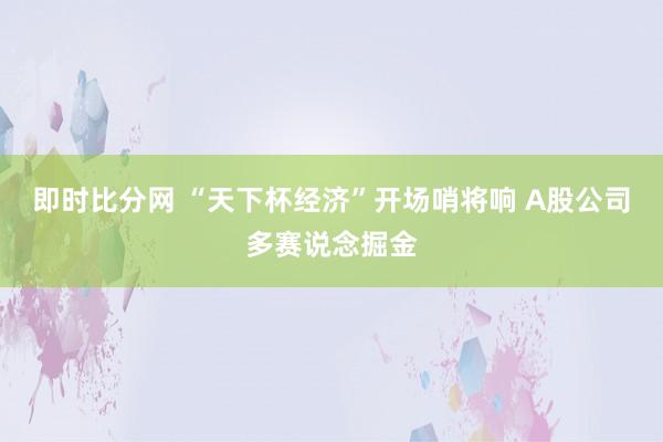 即时比分网 “天下杯经济”开场哨将响 A股公司多赛说念掘金