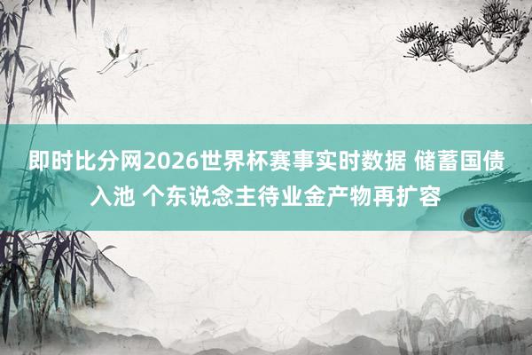 即时比分网2026世界杯赛事实时数据 储蓄国债入池 个东说念主待业金产物再扩容