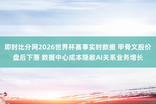 即时比分网2026世界杯赛事实时数据 甲骨文股价盘后下落 数据中心成本隐敝AI关系业务增长