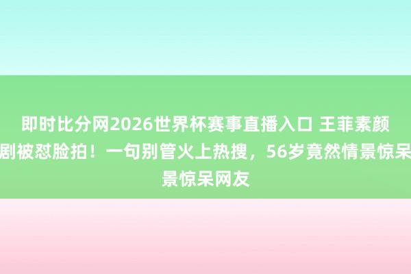 即时比分网2026世界杯赛事直播入口 王菲素颜看话剧被怼脸拍！一句别管火上热搜，56岁竟然情景惊呆网友