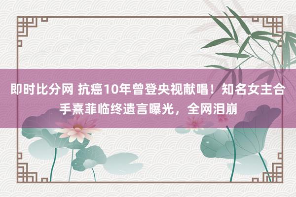 即时比分网 抗癌10年曾登央视献唱！知名女主合手熹菲临终遗言曝光，全网泪崩