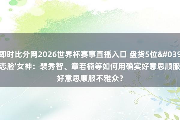 即时比分网2026世界杯赛事直播入口 盘货5位'国民初恋脸'女神：裴秀智、章若楠等如何用确实好意思顺服不雅众？