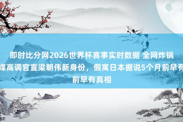 即时比分网2026世界杯赛事实时数据 全网炸锅！央媒高调官宣梁朝伟新身份，假寓日本据说5个月前早有真相