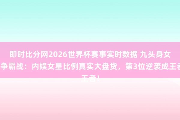 即时比分网2026世界杯赛事实时数据 九头身女王争霸战：内娱女星比例真实大盘货，第3位逆袭成王者！