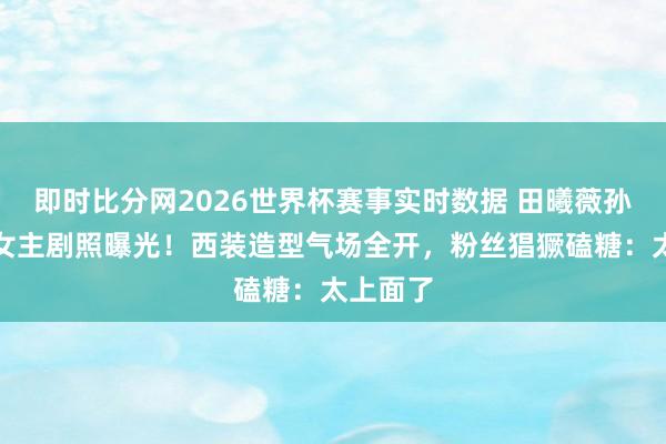 即时比分网2026世界杯赛事实时数据 田曦薇孙珍妮双女主剧照曝光！西装造型气场全开，粉丝猖獗磕糖：太上面了