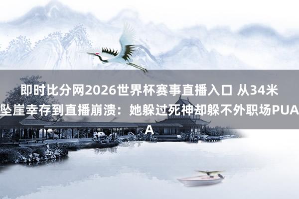即时比分网2026世界杯赛事直播入口 从34米坠崖幸存到直播崩溃：她躲过死神却躲不外职场PUA