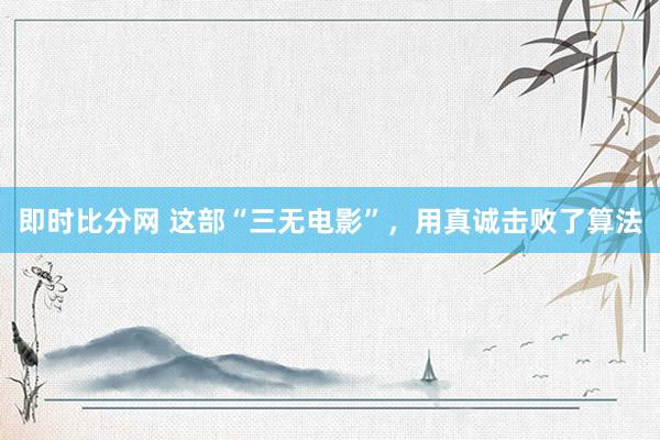 即时比分网 这部“三无电影”，用真诚击败了算法