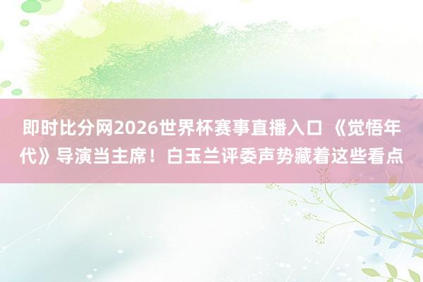 即时比分网2026世界杯赛事直播入口 《觉悟年代》导演当主席！白玉兰评委声势藏着这些看点