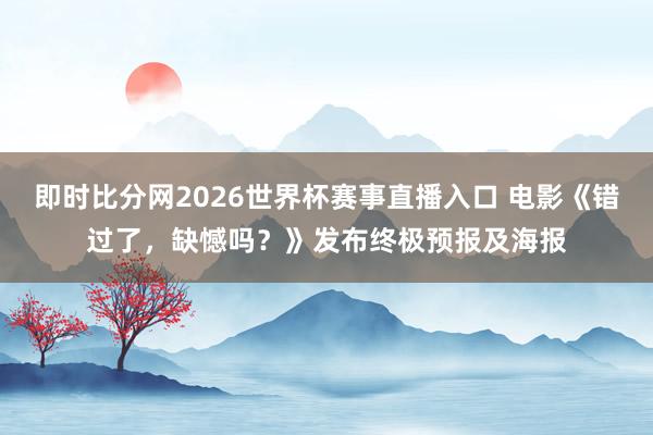 即时比分网2026世界杯赛事直播入口 电影《错过了，缺憾吗？》发布终极预报及海报