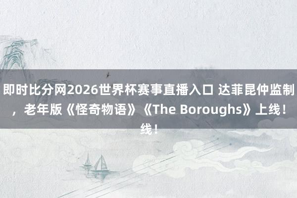 即时比分网2026世界杯赛事直播入口 达菲昆仲监制，老年版《怪奇物语》《The Boroughs》上线！