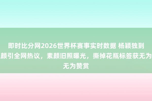 即时比分网2026世界杯赛事实时数据 杨颖独到混血颜引全网热议，素颜旧照曝光，撕掉花瓶标签获无为赞赏