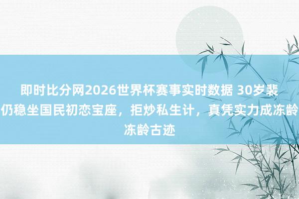 即时比分网2026世界杯赛事实时数据 30岁裴秀智仍稳坐国民初恋宝座，拒炒私生计，真凭实力成冻龄古迹