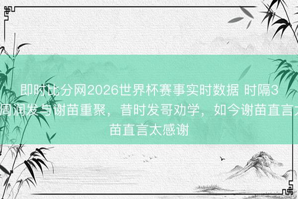 即时比分网2026世界杯赛事实时数据 时隔32年，周润发与谢苗重聚，昔时发哥劝学，如今谢苗直言太感谢