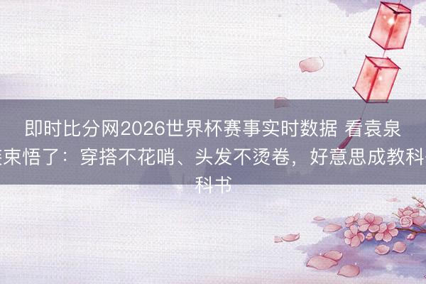 即时比分网2026世界杯赛事实时数据 看袁泉装束悟了：穿搭不花哨、头发不烫卷，好意思成教科书