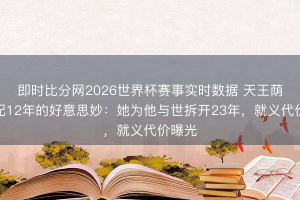 即时比分网2026世界杯赛事实时数据 天王荫藏婚配12年的好意思妙：她为他与世拆开23年，就义代价曝光