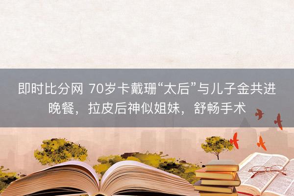 即时比分网 70岁卡戴珊“太后”与儿子金共进晚餐，拉皮后神似