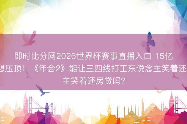 即时比分网2026世界杯赛事直播入口 15亿票房设想压顶！《