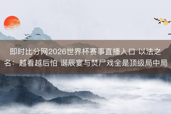 即时比分网2026世界杯赛事直播入口 以法之名:越看越后怕 诞辰宴与焚尸戏全是顶级局中局