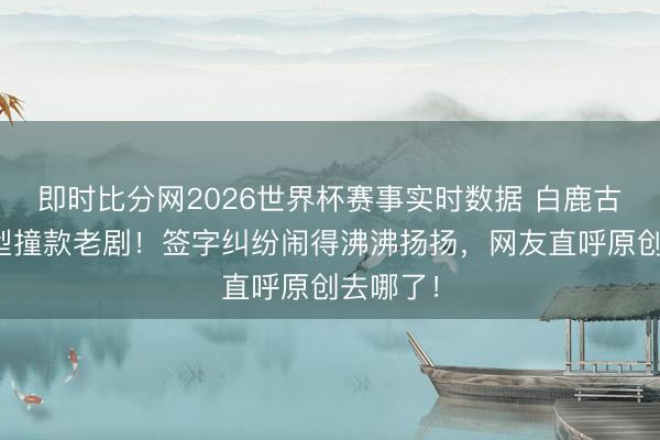 即时比分网2026世界杯赛事实时数据 白鹿古装剧造型撞款老剧!签字纠纷闹得沸沸扬扬,网友直呼原创去哪了!