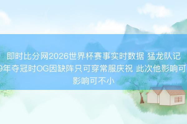 即时比分网2026世界杯赛事实时数据 猛龙队记：19年夺冠时OG因缺阵只可穿常服庆祝 此次他影响可不小