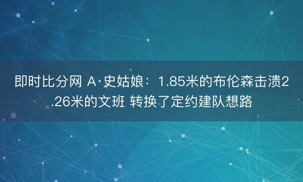 即时比分网 A·史姑娘：1.85米的布伦森击溃2.26米的文班 转换了定约建队想路