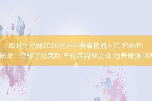 即时比分网2026世界杯赛事直播入口 FMVP！周琦：夯爆了尼克斯 布伦森封神之战 地表最强188