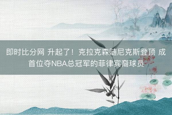 即时比分网 升起了！克拉克森随尼克斯登顶 成首位夺NBA总冠军的菲律宾裔球员