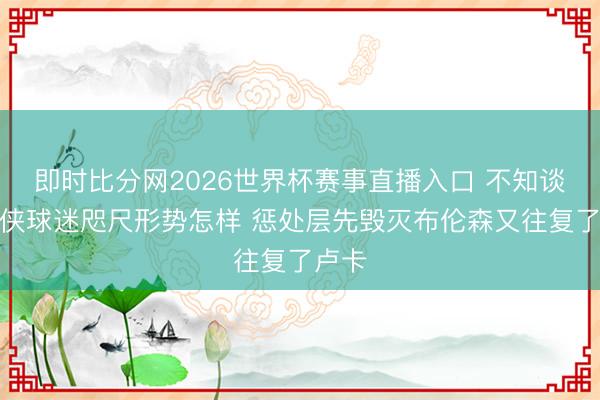 即时比分网2026世界杯赛事直播入口 不知谈独行侠球迷咫尺形势怎样 惩处层先毁灭布伦森又往复了卢卡