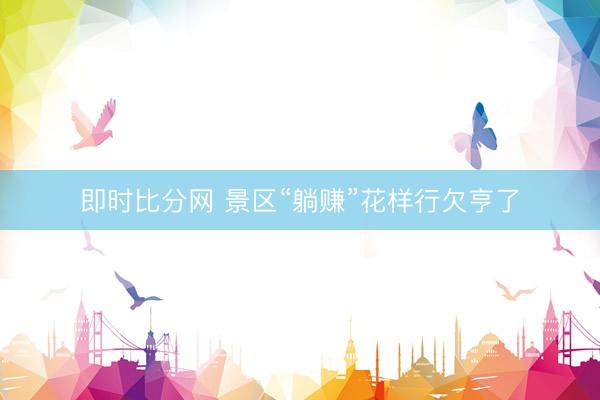 即时比分网 景区“躺赚”花样行欠亨了