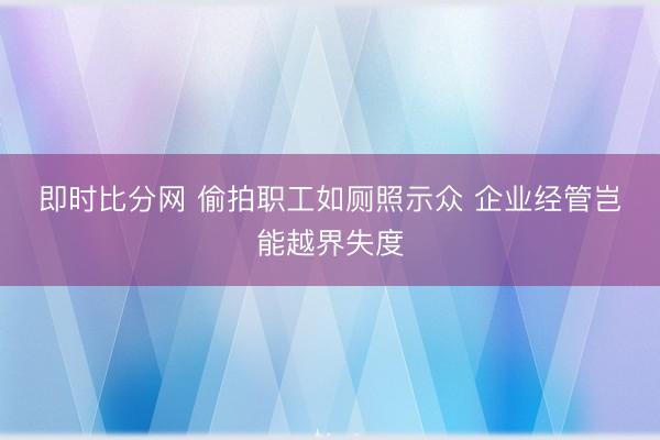 即时比分网 偷拍职工如厕照示众 企业经管岂能越界失度