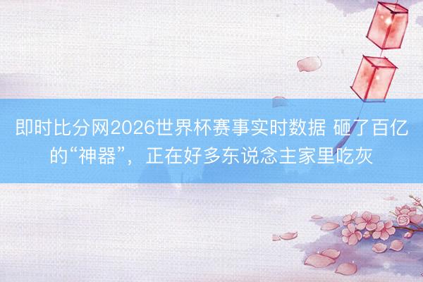 即时比分网2026世界杯赛事实时数据 砸了百亿的“神器”，正在好多东说念主家里吃灰