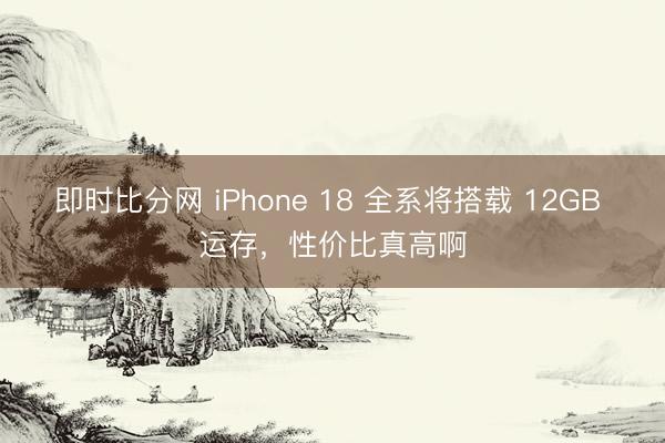 即时比分网 iPhone 18 全系将搭载 12GB 运存,性价比真高啊