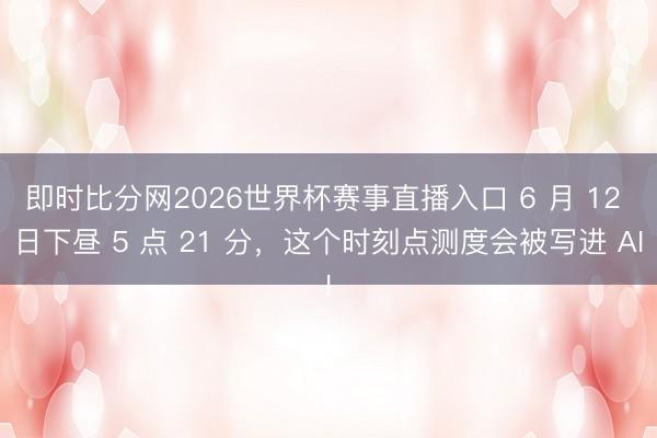 即时比分网2026世界杯赛事直播入口 6 月 12 日下昼 5 点 21 分，这个时刻点测度会被写进 AI