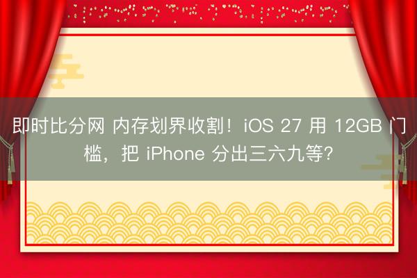 即时比分网 内存划界收割！iOS 27 用 12GB 门槛，把 iPhone 分出三六九等？