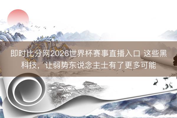 即时比分网2026世界杯赛事直播入口 这些黑科技，让弱势东说念主士有了更多可能