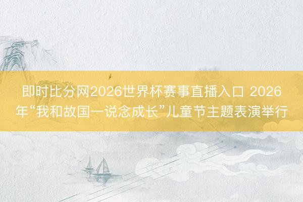 即时比分网2026世界杯赛事直播入口 2026年“我和故国一说念成长”儿童节主题表演举行