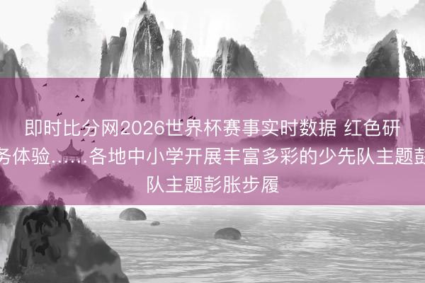 即时比分网2026世界杯赛事实时数据 红色研学、服务体验……各地中小学开展丰富多彩的少先队主题彭胀步履