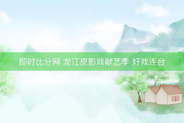 即时比分网 龙江皮影戏献艺季 好戏连台