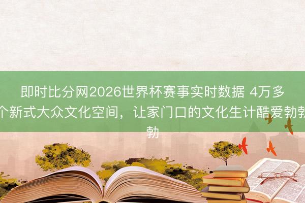 即时比分网2026世界杯赛事实时数据 4万多个新式大众文化空间，让家门口的文化生计酷爱勃勃