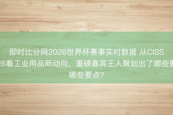 即时比分网2026世界杯赛事实时数据 从CISS 2026看工业用品新动向，重磅嘉宾王人聚划出了哪些要点？