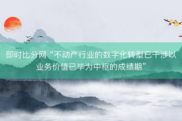 即时比分网 “不动产行业的数字化转型已干涉以业务价值已毕为中枢的成绩期”