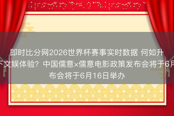 即时比分网2026世界杯赛事实时数据 何如升级线上线下文娱体验？中国儒意×儒意电影政策发布会将于6月16日举办