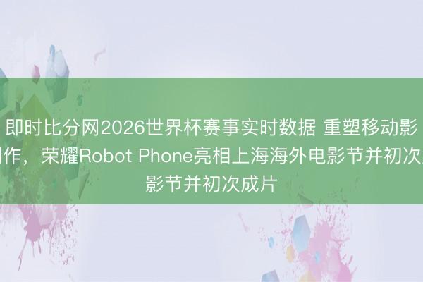 即时比分网2026世界杯赛事实时数据 重塑移动影像创作，荣耀Robot Phone亮相上海海外电影节并初次成片