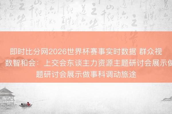即时比分网2026世界杯赛事实时数据 群众视线、区域协同、数智和会：上交会东谈主力资源主题研讨会展示做事科调动旅途