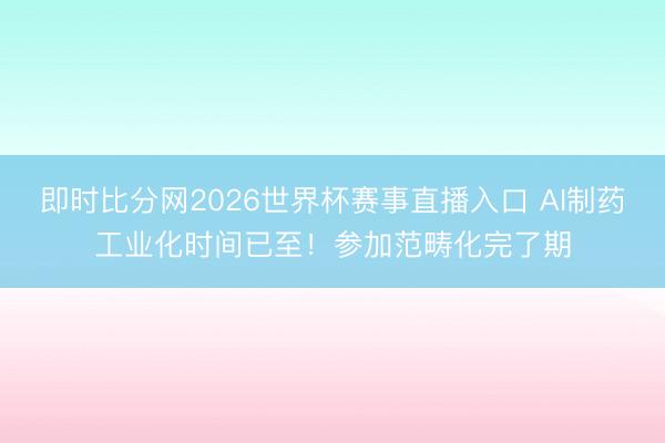 即时比分网2026世界杯赛事直播入口 AI制药工业化时间已至！参加范畴化完了期