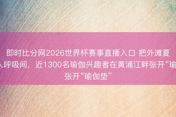 即时比分网2026世界杯赛事直播入口 把外滩夏风揉入呼吸间，近1300名瑜伽兴趣者在黄浦江畔张开“瑜伽垫”
